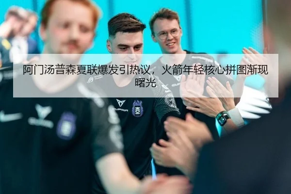 阿门汤普森夏联爆发引热议，火箭年轻核心拼图渐现曙光
