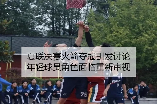 夏联决赛火箭夺冠引发讨论 年轻球员角色面临重新审视