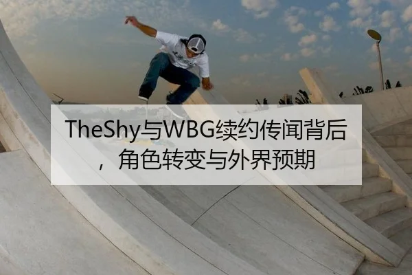 TheShy与WBG续约传闻背后，角色转变与外界预期